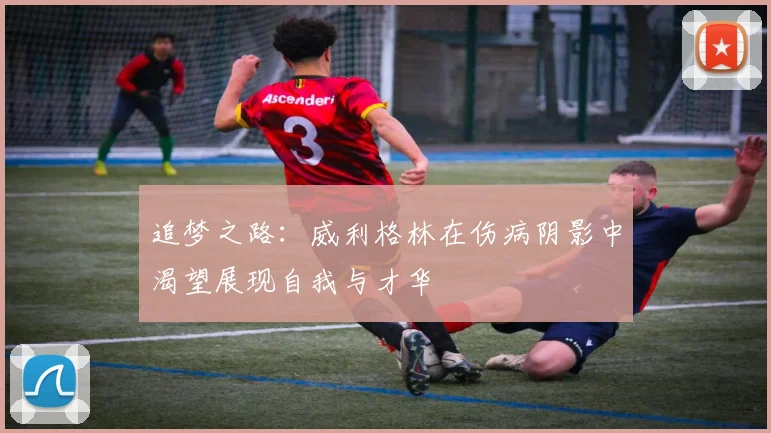 追梦之路：威利格林在伤病阴影中渴望展现自我与才华