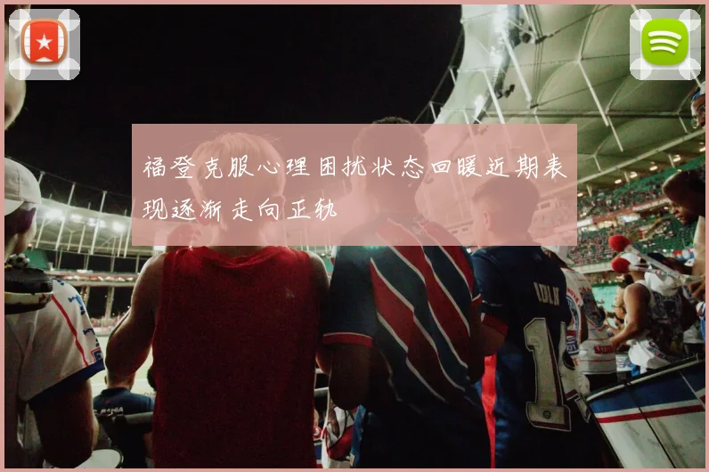 福登克服心理困扰状态回暖近期表现逐渐走向正轨
