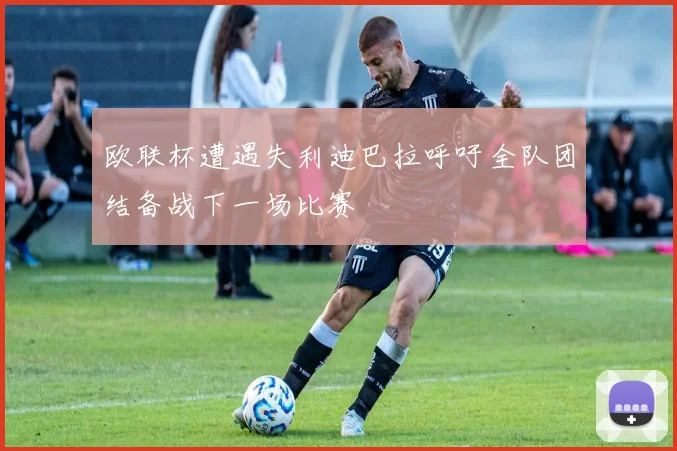欧联杯遭遇失利迪巴拉呼吁全队团结备战下一场比赛