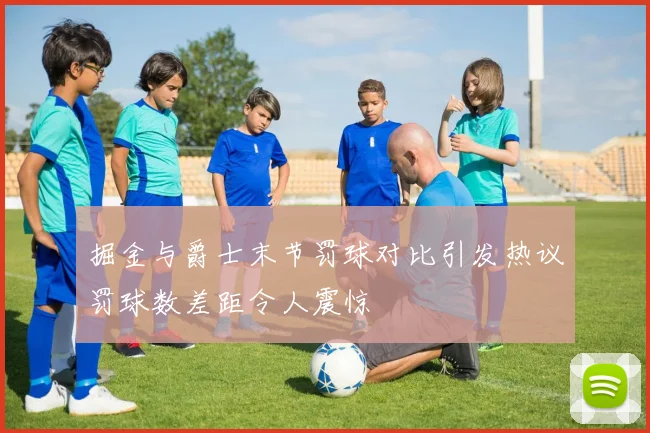 掘金与爵士末节罚球对比引发热议罚球数差距令人震惊