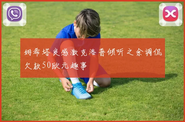 姆希塔良感激克洛普倾听之余调侃欠款50欧元趣事