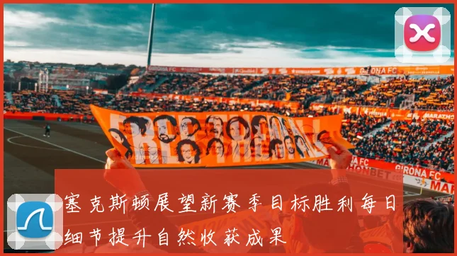 塞克斯顿展望新赛季目标胜利每日细节提升自然收获成果