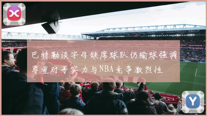 巴特勒谈字母缺席球队仍输球强调尊重对手实力与NBA竞争激烈性