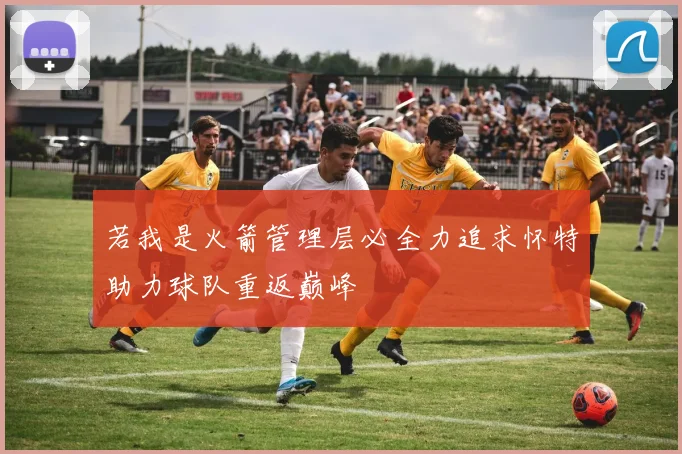 若我是火箭管理层必全力追求怀特助力球队重返巅峰