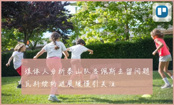 媒体人分析泰山队洛佩斯去留问题瓦科续约进展缓慢引关注