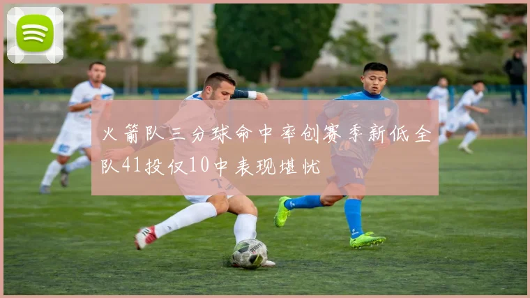 火箭队三分球命中率创赛季新低全队41投仅10中表现堪忧