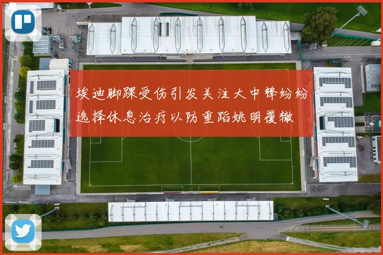 埃迪脚踝受伤引发关注大中锋纷纷选择休息治疗以防重蹈姚明覆辙