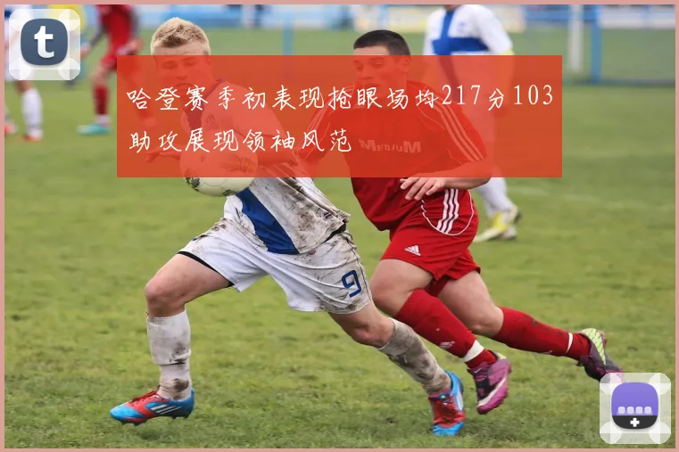 哈登赛季初表现抢眼场均217分103助攻展现领袖风范