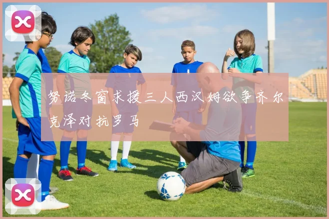 努诺冬窗求援三人西汉姆欲争齐尔克泽对抗罗马
