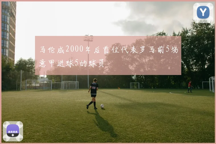 马伦成2000年后首位代表罗马前5场意甲进球5的球员