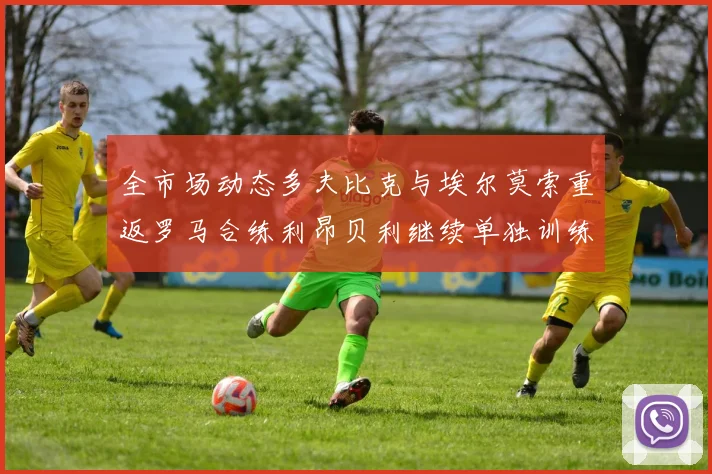 全市场动态多夫比克与埃尔莫索重返罗马合练利昂贝利继续单独训练状态观察