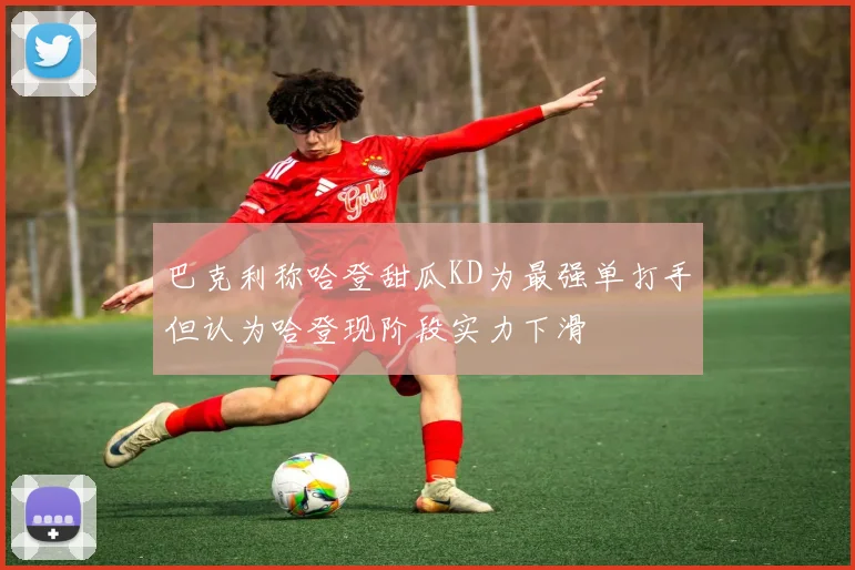 巴克利称哈登甜瓜KD为最强单打手但认为哈登现阶段实力下滑
