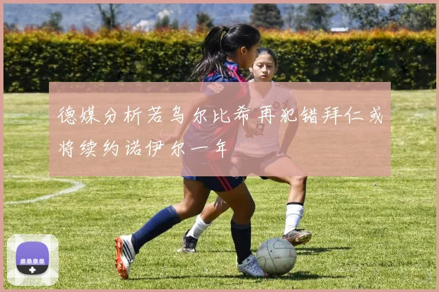 德媒分析若乌尔比希再犯错拜仁或将续约诺伊尔一年