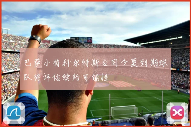 巴萨小将科尔特斯合同今夏到期球队将评估续约可能性