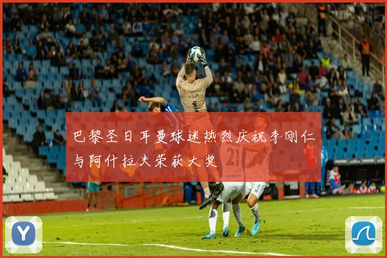 巴黎圣日耳曼球迷热烈庆祝李刚仁与阿什拉夫荣获大奖