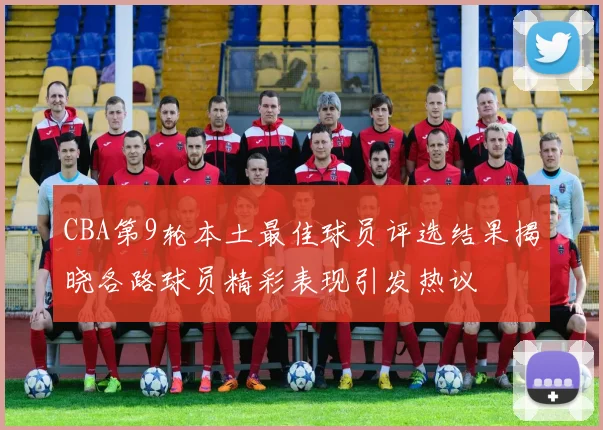 CBA第9轮本土最佳球员评选结果揭晓各路球员精彩表现引发热议