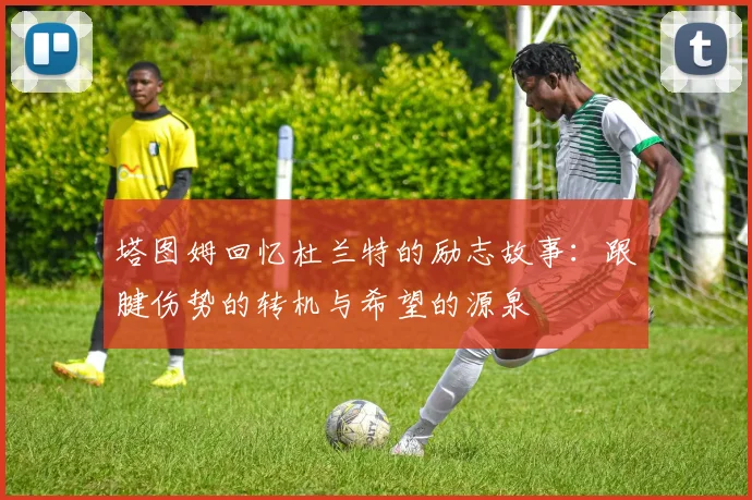 塔图姆回忆杜兰特的励志故事：跟腱伤势的转机与希望的源泉