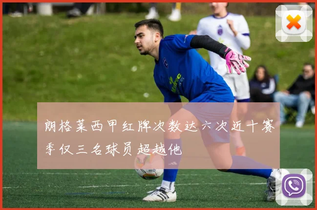 朗格莱西甲红牌次数达六次近十赛季仅三名球员超越他