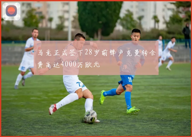 马竞正式签下28岁前锋卢克曼转会费高达4000万欧元