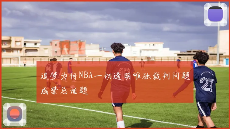 追梦为何NBA一切透明唯独裁判问题成禁忌话题