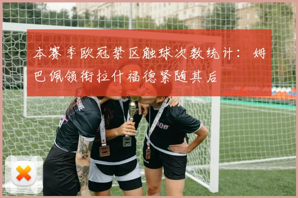 本赛季欧冠禁区触球次数统计：姆巴佩领衔拉什福德紧随其后