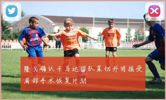 隆戈确认卡马达留队莱切并将接受肩部手术恢复计划