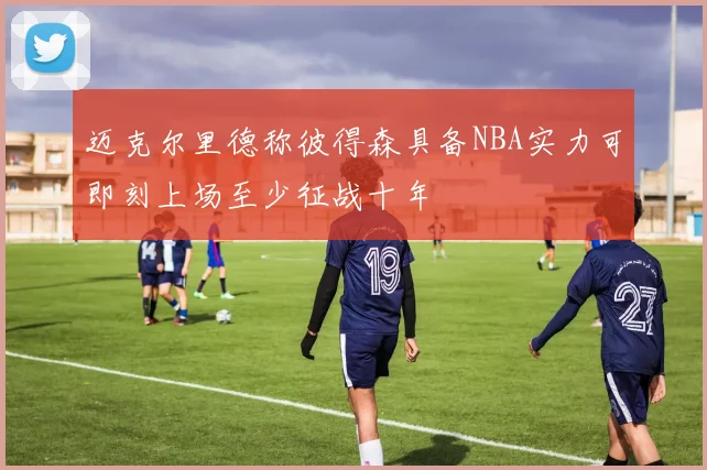 迈克尔里德称彼得森具备NBA实力可即刻上场至少征战十年