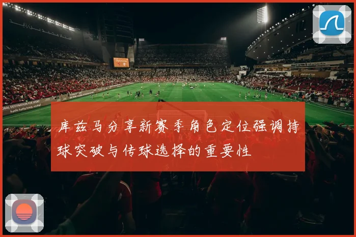 库兹马分享新赛季角色定位强调持球突破与传球选择的重要性