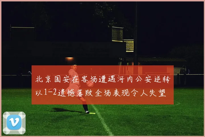 北京国安在客场遭遇河内公安逆转以1-2遗憾落败全场表现令人失望