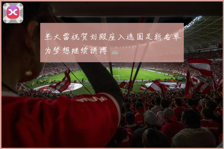 王大雷祝贺刘殿座入选国足新名单为梦想继续拼搏