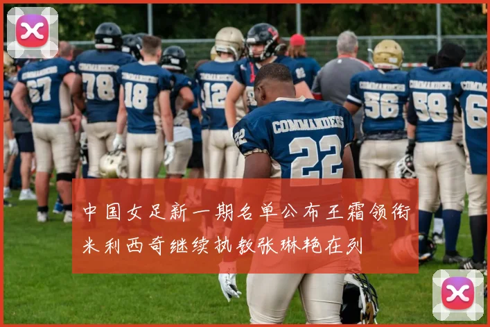 中国女足新一期名单公布王霜领衔米利西奇继续执教张琳艳在列