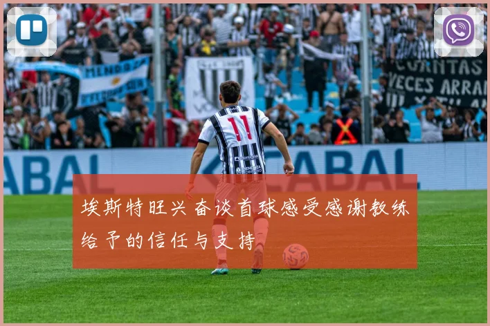 埃斯特旺兴奋谈首球感受感谢教练给予的信任与支持