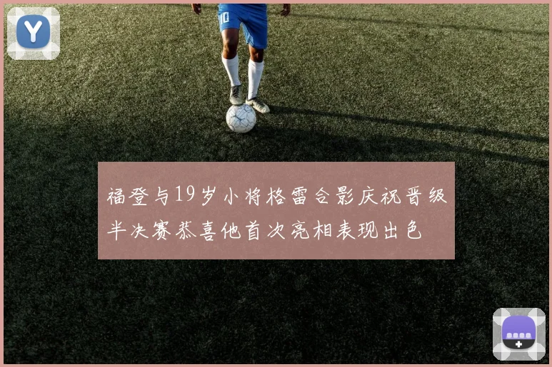 福登与19岁小将格雷合影庆祝晋级半决赛恭喜他首次亮相表现出色