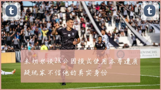 米切尔谈2K公园模式使用本尊遭质疑玩家不信他的真实身份