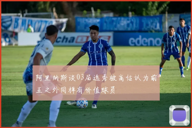 阿里纳斯谈03届选秀被高估认为前五之外同样有价值球员