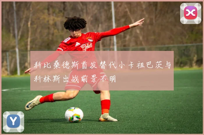科比桑德斯首发替代小卡祖巴茨与科林斯出战前景不明