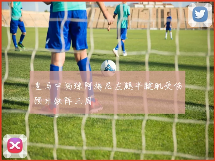 皇马中场琼阿梅尼左腿半腱肌受伤预计缺阵三周
