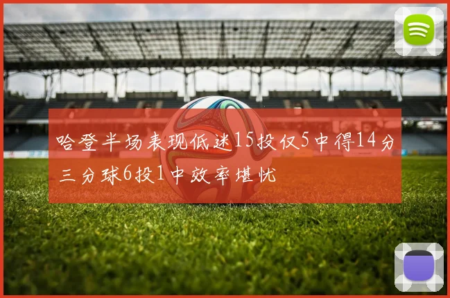 哈登半场表现低迷15投仅5中得14分三分球6投1中效率堪忧