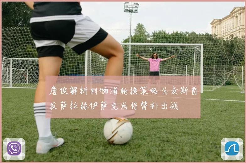 詹俊解析利物浦轮换策略戈麦斯首发萨拉赫伊萨克或将替补出战