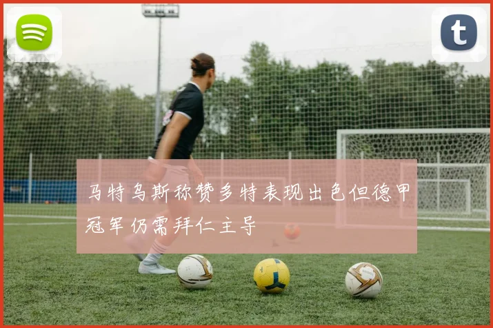 马特乌斯称赞多特表现出色但德甲冠军仍需拜仁主导