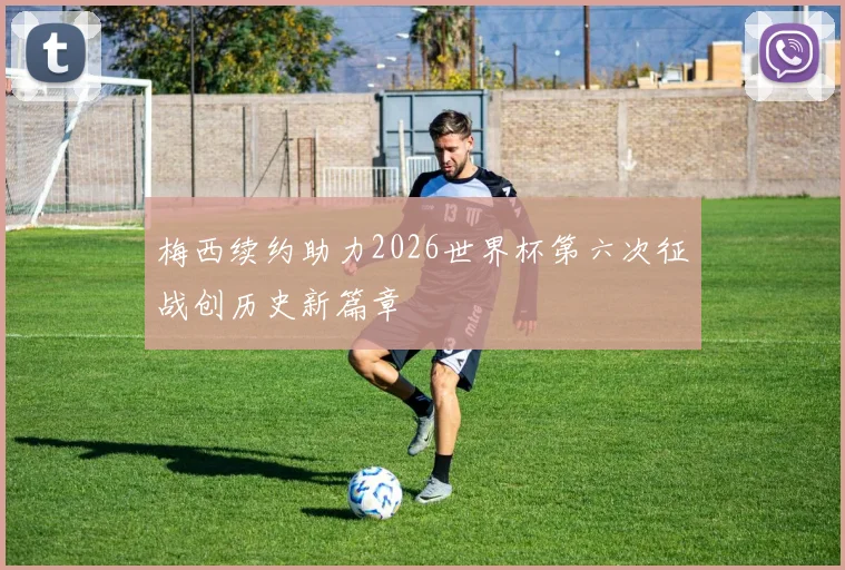 梅西续约助力2026世界杯第六次征战创历史新篇章