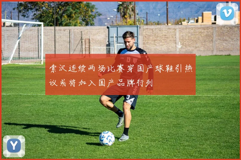 索汉连续两场比赛穿国产球鞋引热议或将加入国产品牌行列