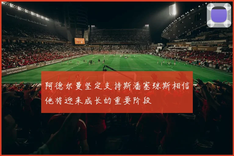 阿德尔曼坚定支持斯潘塞琼斯相信他将迎来成长的重要阶段