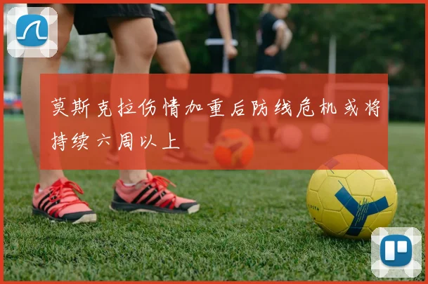 莫斯克拉伤情加重后防线危机或将持续六周以上