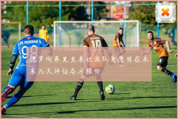 德罗向弗里克表达离队意愿将在未来几天评估各方报价