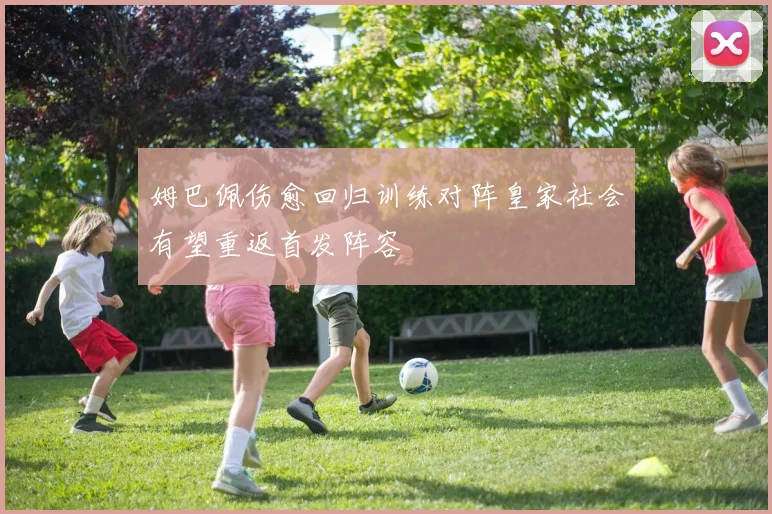 姆巴佩伤愈回归训练对阵皇家社会有望重返首发阵容