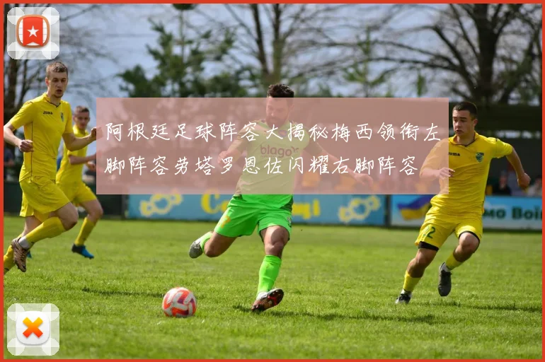阿根廷足球阵容大揭秘梅西领衔左脚阵容劳塔罗恩佐闪耀右脚阵容
