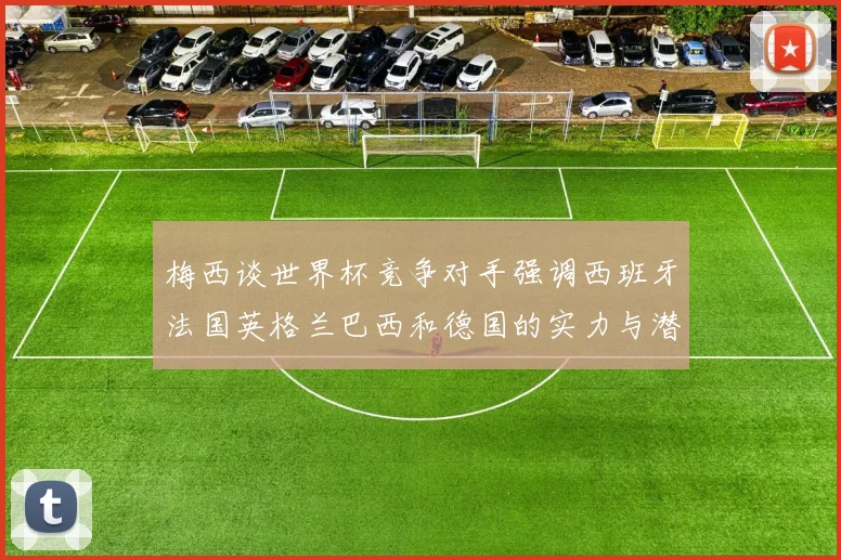 梅西谈世界杯竞争对手强调西班牙法国英格兰巴西和德国的实力与潜力