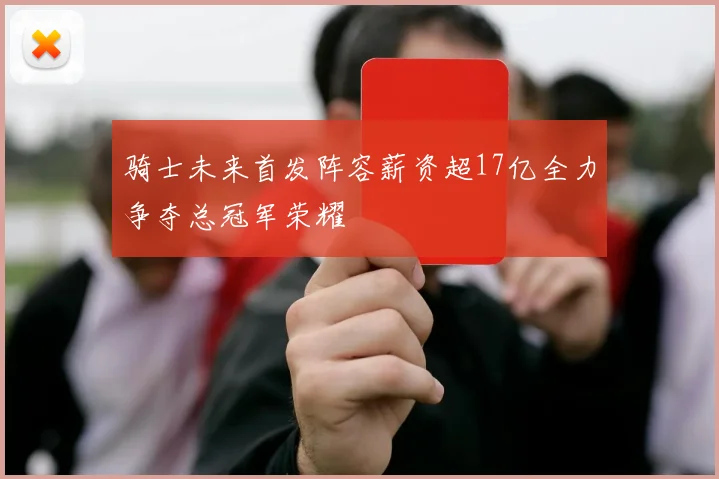 骑士未来首发阵容薪资超17亿全力争夺总冠军荣耀