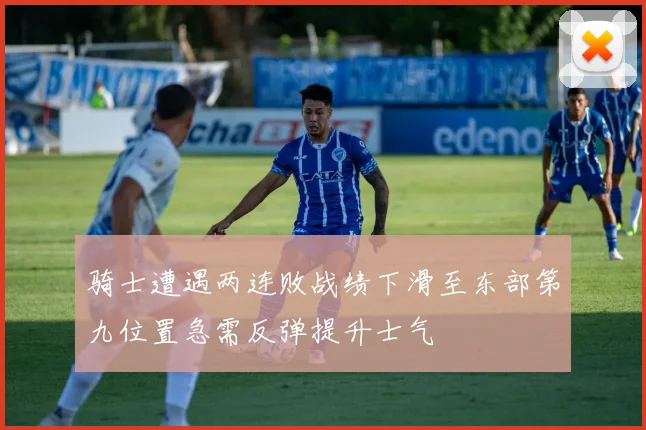 骑士遭遇两连败战绩下滑至东部第九位置急需反弹提升士气